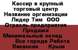 Кассир в крупный торговый центр › Название организации ­ Лидер Тим, ООО › Отрасль предприятия ­ Продажи › Минимальный оклад ­ 23 000 - Все города Работа » Вакансии   . Крым,Бахчисарай